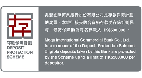 存款保障計畫:兆豐國際商業銀行香港分行是存款保障的成員。本銀行接受的合資存款受存保計劃保障，最高保障額為每名存款人HK$500,000